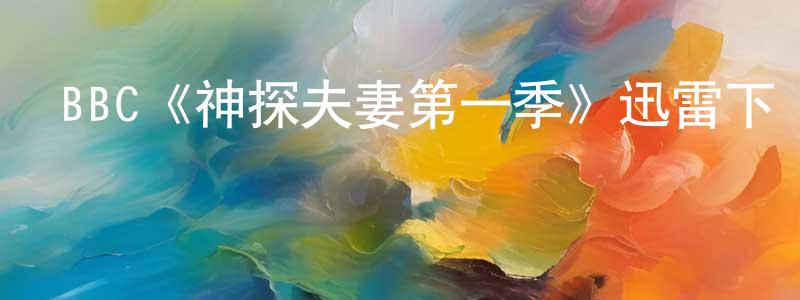 陳冠宇發布BBC《神探夫妻第一季》迅雷下載/在線觀看/百度云-犯罪/歷史載-美劇天堂